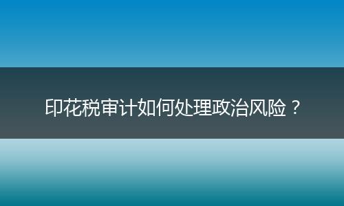 印花税审计如何处理政治风险？