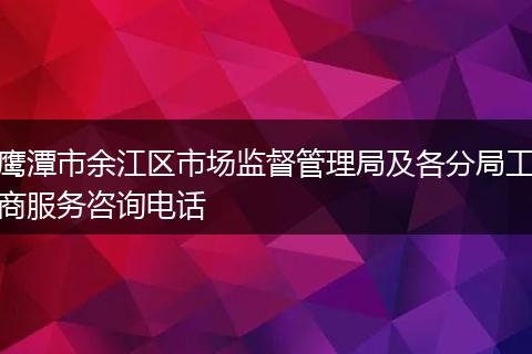 鹰潭市余江区市场监督管理局及各分局工商服务咨询电话