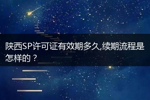 陕西SP许可证有效期多久,续期流程是怎样的？