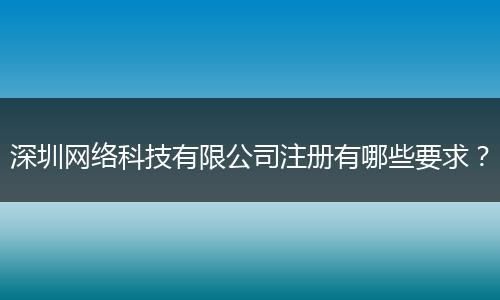 深圳网络科技有限公司注册有哪些要求?