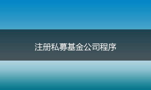 注册私募基金公司程序