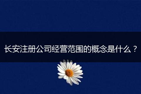 长安注册公司经营范围的概念是什么？