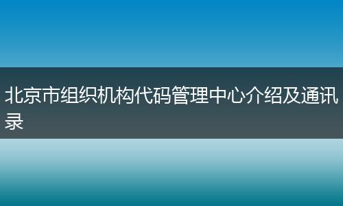 北京市组织机构代码管理中心介绍及通讯录