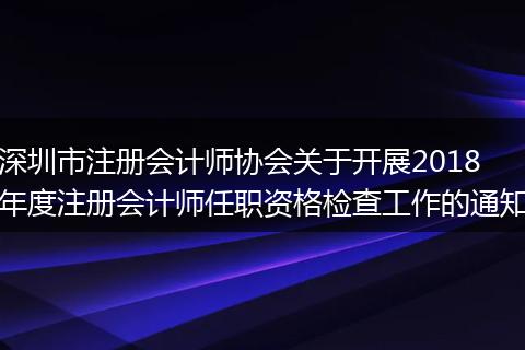 深圳市注册会计师协会关于开展2018年度注册会计师任职资格检查工作的通知
