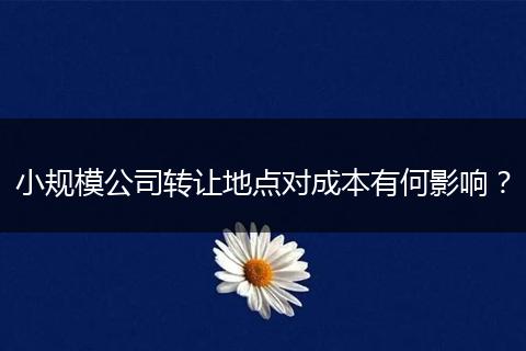 小规模公司转让地点对成本有何影响？