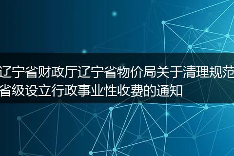 辽宁省财政厅辽宁省物价局关于清理规范省级设立行政事业性收费的通知
