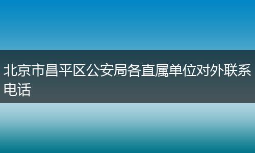 北京市昌平区公安局各直属单位对外联系电话