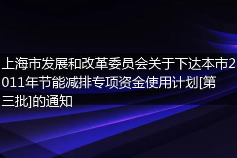 上海市发展和改革委员会关于下达本市2011年节能减排专项资金使用计划[第三批]的通知