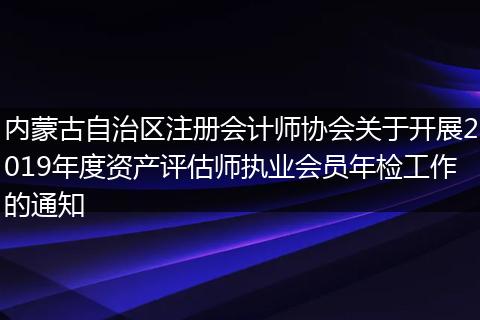 内蒙古自治区注册会计师协会关于开展2019年度资产评估师执业会员年检工作的通知