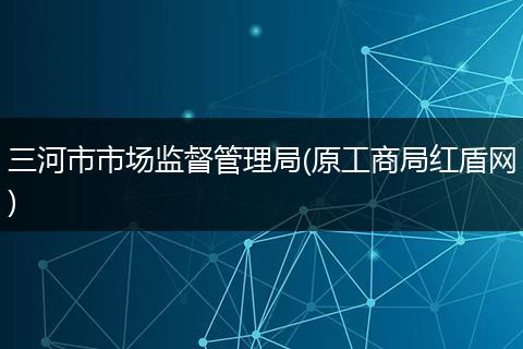 三河市市场监督管理局(原工商局红盾网)