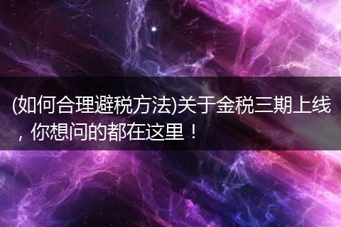 (如何合理避税方法)关于金税三期上线，你想问的都在这里！