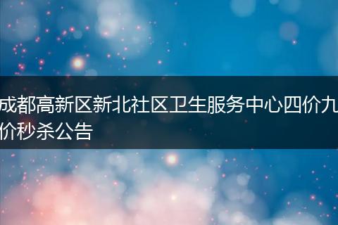 成都高新区新北社区卫生服务中心四价九价秒杀公告
