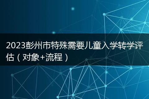 2023彭州市特殊需要儿童入学转学评估（对象+流程）