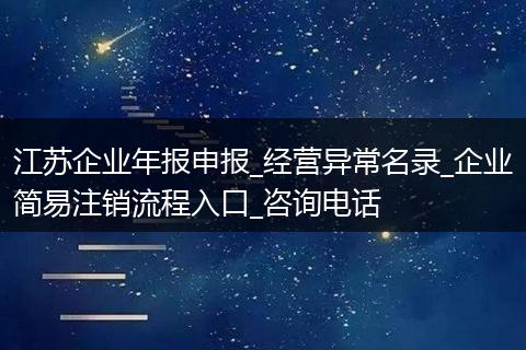江苏企业年报申报_经营异常名录_企业简易注销流程入口_咨询电话