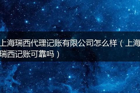 上海瑞西代理记账有限公司怎么样（上海瑞西记账可靠吗）