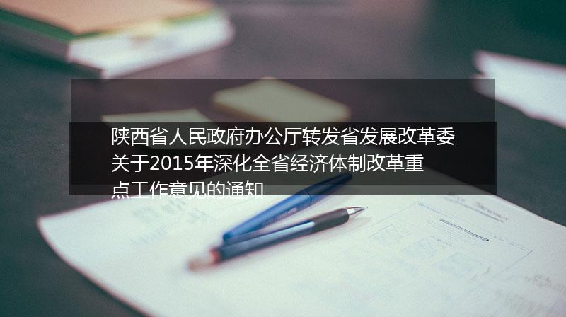 陕西省人民政府办公厅转发省发展改革委关于2015年深化全省经济体制改革重点工作意见的通知