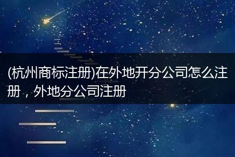 (杭州商标注册)在外地开分公司怎么注册，外地分公司注册