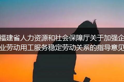 福建省人力资源和社会保障厅关于加强企业劳动用工服务稳定劳动关系的指导意见