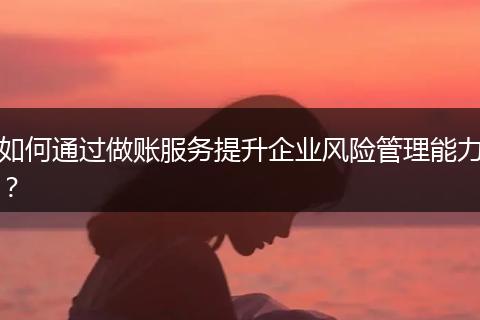 如何通过做账服务提升企业风险管理能力？