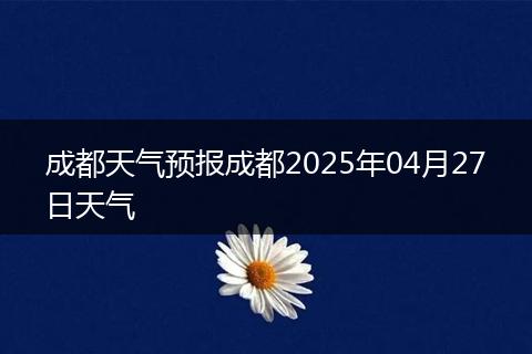 成都天气预报成都2025年04月27日天气