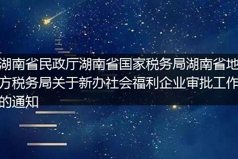 湖南省民政厅湖南省国家税务局湖南省地方税务局关于新办社会福利企业审批工作的通知