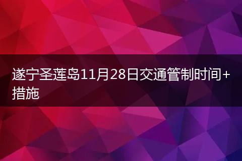 遂宁圣莲岛11月28日交通管制时间+措施