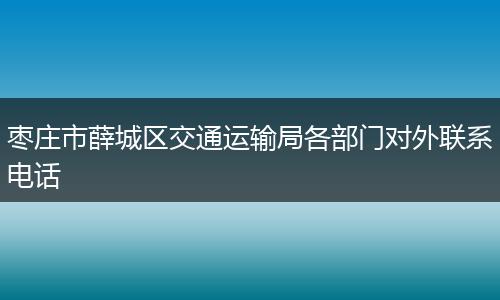 枣庄市薛城区交通运输局各部门对外联系电话