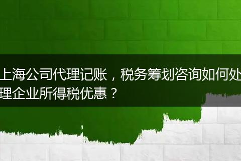 上海公司代理记账，税务筹划咨询如何处理企业所得税优惠？