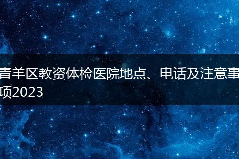 青羊区教资体检医院地点、电话及注意事项2023