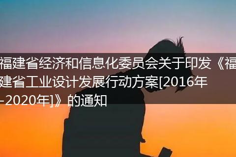 福建省经济和信息化委员会关于印发《福建省工业设计发展行动方案[2016年-2020年]》的通知