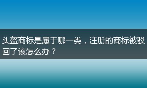 头盔商标是属于哪一类，注册的商标被驳回了该怎么办？