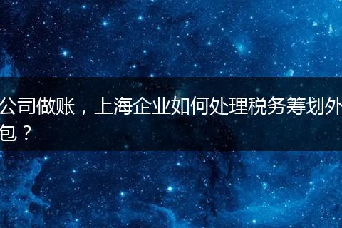 公司做账，上海企业如何处理税务筹划外包？