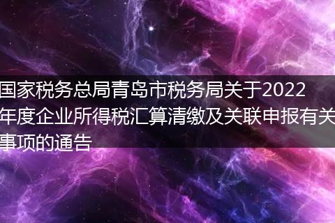 国家税务总局青岛市税务局关于2022年度企业所得税汇算清缴及关联申报有关事项的通告