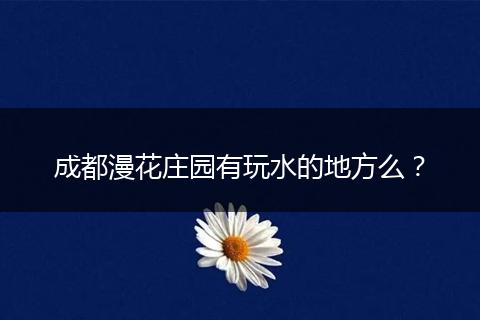 成都漫花庄园有玩水的地方么？