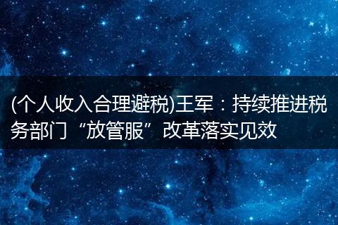 (个人收入合理避税)王军：持续推进税务部门“放管服”改革落实见效