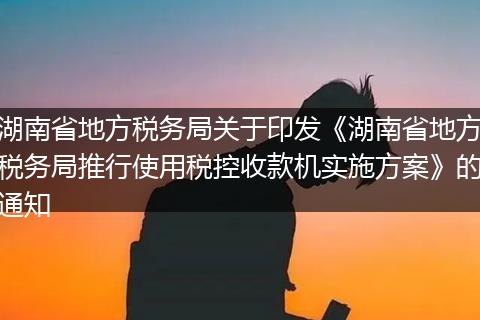 湖南省地方税务局关于印发《湖南省地方税务局推行使用税控收款机实施方案》的通知