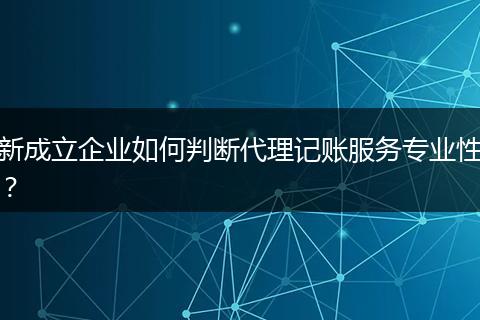 新成立企业如何判断代理记账服务专业性？