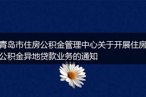 青岛市住房公积金管理中心关于开展住房公积金异地贷款业务的通知