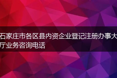 石家庄市各区县内资企业登记注册办事大厅业务咨询电话