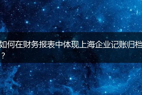 如何在财务报表中体现上海企业记账归档？