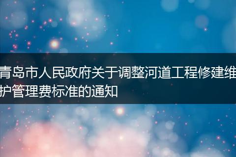 青岛市人民政府关于调整河道工程修建维护管理费标准的通知