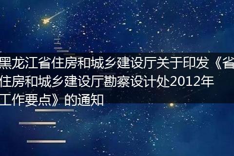 黑龙江省住房和城乡建设厅关于印发《省住房和城乡建设厅勘察设计处2012年工作要点》的通知