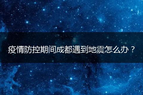疫情防控期间成都遇到地震怎么办？