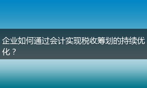 企业如何通过会计实现税收筹划的持续优化？