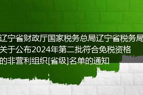 辽宁省财政厅国家税务总局辽宁省税务局关于公布2024年第二批符合免税资格的非营利组织[省级]名单的通知