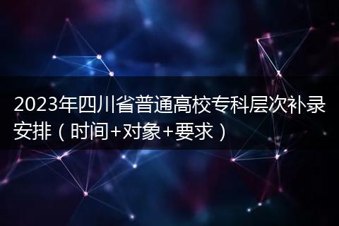 2023年四川省普通高校专科层次补录安排（时间+对象+要求）