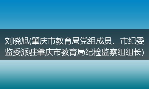 刘晓旭(肇庆市教育局党组成员、市纪委监委派驻肇庆市教育局纪检监察组组长)
