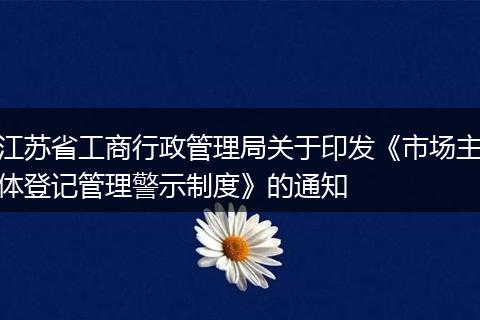 江苏省工商行政管理局关于印发《市场主体登记管理警示制度》的通知