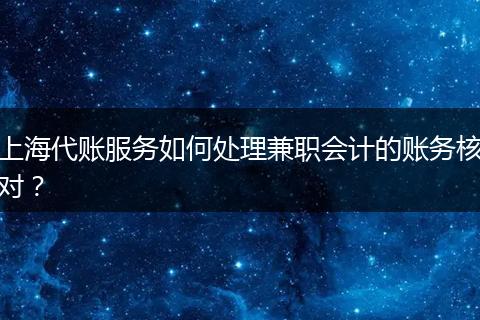 上海代账服务如何处理兼职会计的账务核对？