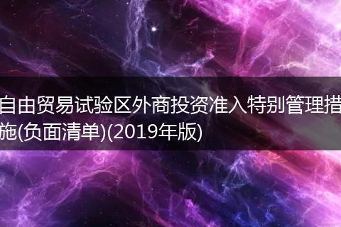 自由贸易试验区外商投资准入特别管理措施(负面清单)(2019年版)